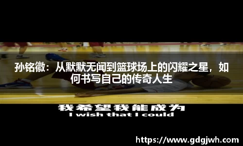 孙铭徽：从默默无闻到篮球场上的闪耀之星，如何书写自己的传奇人生
